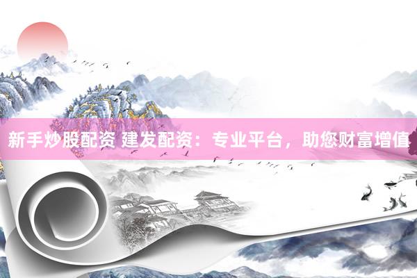 新手炒股配资 建发配资：专业平台，助您财富增值