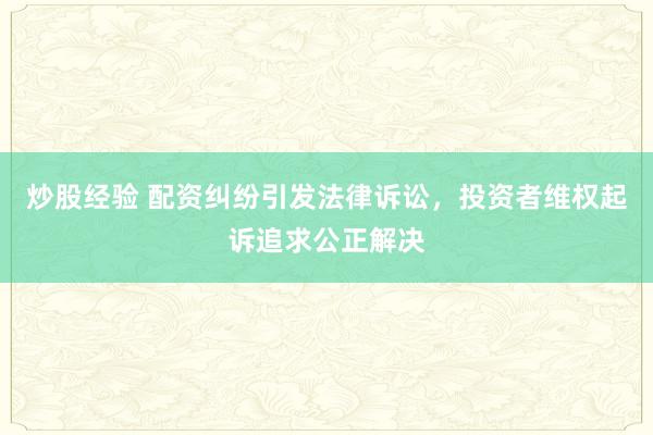 炒股经验 配资纠纷引发法律诉讼，投资者维权起诉追求公正解决