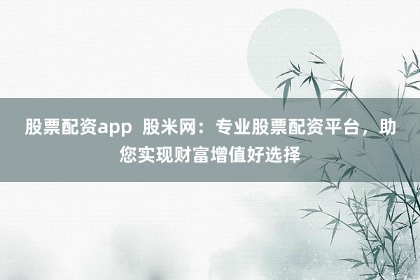 股票配资app  股米网：专业股票配资平台，助您实现财富增值好选择