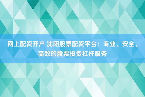 网上配资开户 沈阳股票配资平台：专业、安全、高效的股票投资杠杆服务