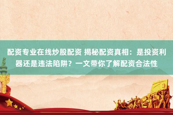 配资专业在线炒股配资 揭秘配资真相：是投资利器还是违法陷阱？一文带你了解配资合法性