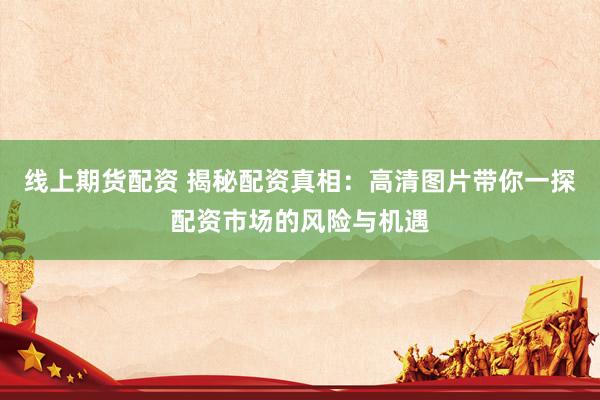 线上期货配资 揭秘配资真相：高清图片带你一探配资市场的风险与机遇