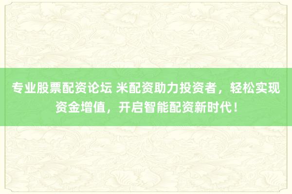 专业股票配资论坛 米配资助力投资者，轻松实现资金增值，开启智能配资新时代！