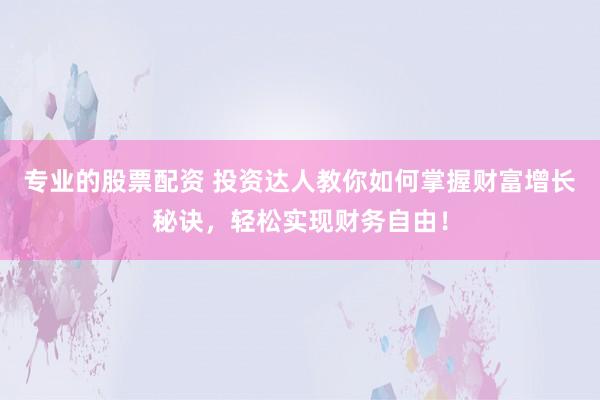专业的股票配资 投资达人教你如何掌握财富增长秘诀，轻松实现财务自由！