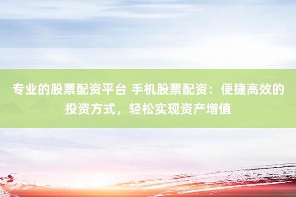 专业的股票配资平台 手机股票配资：便捷高效的投资方式，轻松实现资产增值