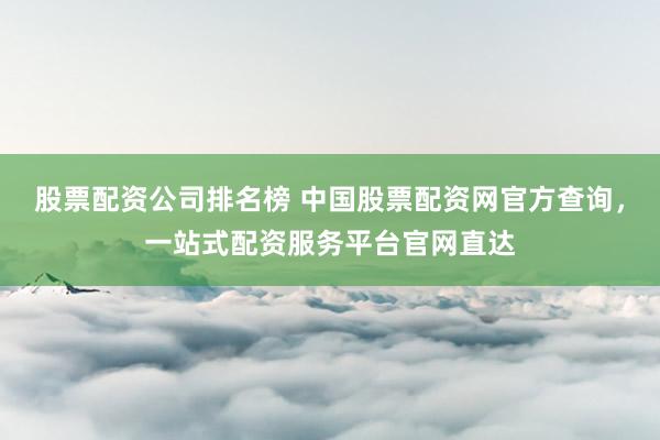 股票配资公司排名榜 中国股票配资网官方查询，一站式配资服务平台官网直达