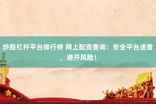 炒股杠杆平台排行榜 网上配资查询：安全平台速查，避开风险！
