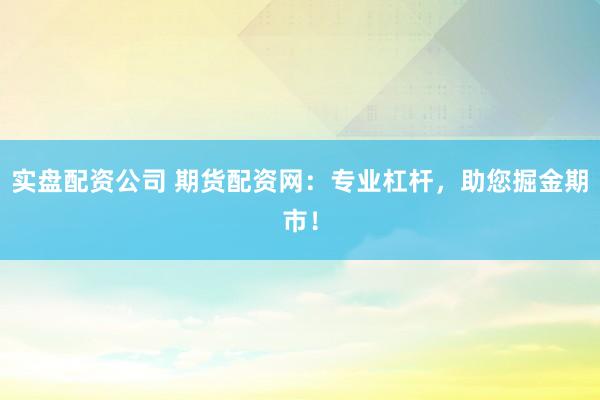 实盘配资公司 期货配资网：专业杠杆，助您掘金期市！