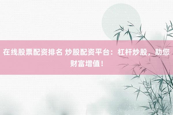 在线股票配资排名 炒股配资平台：杠杆炒股，助您财富增值！