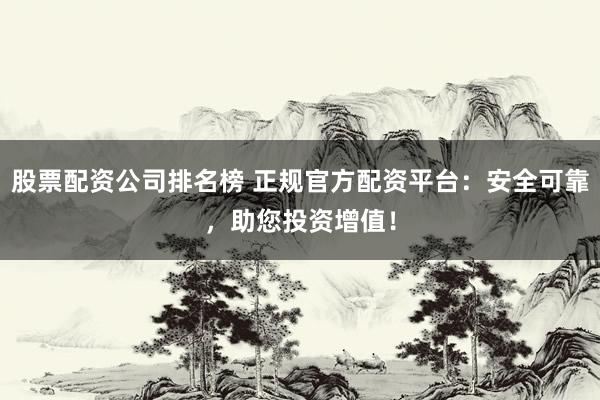 股票配资公司排名榜 正规官方配资平台：安全可靠，助您投资增值！