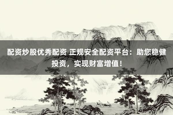 配资炒股优秀配资 正规安全配资平台：助您稳健投资，实现财富增值！