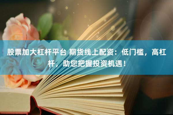 股票加大杠杆平台 期货线上配资：低门槛，高杠杆，助您把握投资机遇！