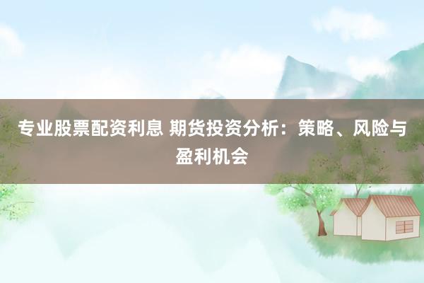 专业股票配资利息 期货投资分析：策略、风险与盈利机会
