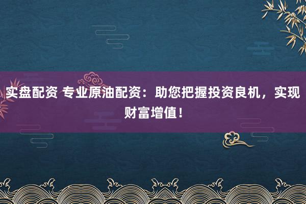 实盘配资 专业原油配资：助您把握投资良机，实现财富增值！
