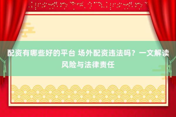 配资有哪些好的平台 场外配资违法吗？一文解读风险与法律责任