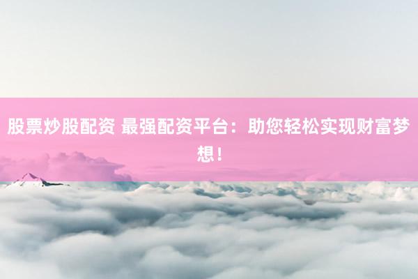 股票炒股配资 最强配资平台：助您轻松实现财富梦想！