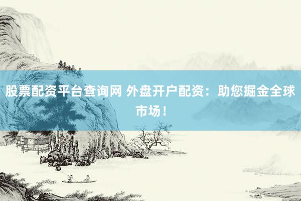 股票配资平台查询网 外盘开户配资：助您掘金全球市场！