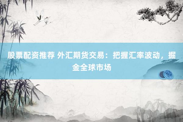 股票配资推荐 外汇期货交易：把握汇率波动，掘金全球市场