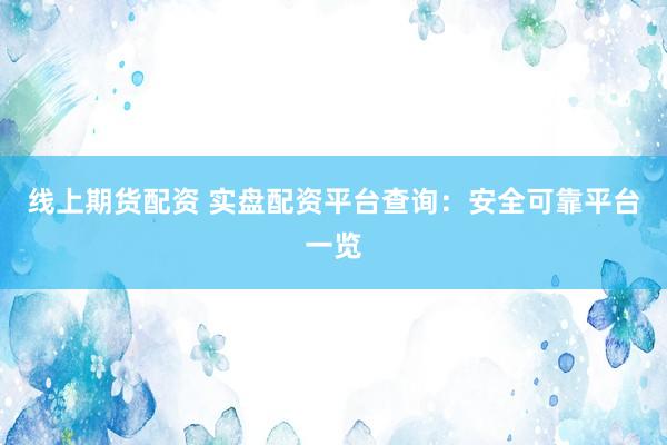 线上期货配资 实盘配资平台查询：安全可靠平台一览