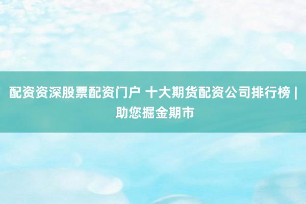 配资资深股票配资门户 十大期货配资公司排行榜 | 助您掘金期市