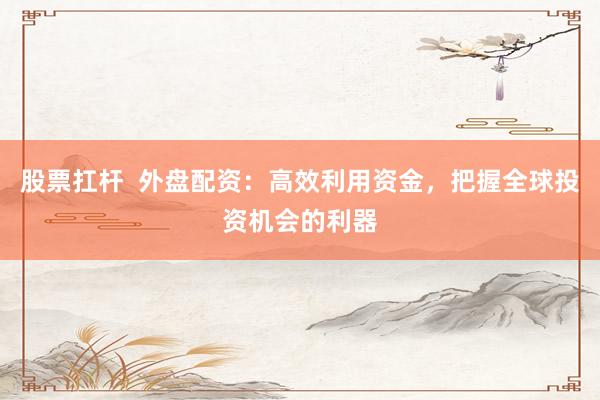 股票扛杆  外盘配资：高效利用资金，把握全球投资机会的利器