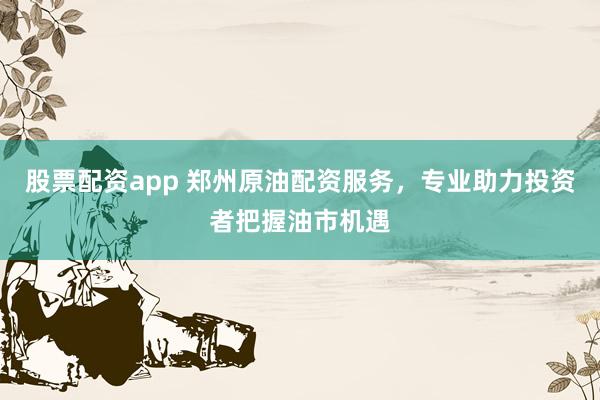 股票配资app 郑州原油配资服务，专业助力投资者把握油市机遇