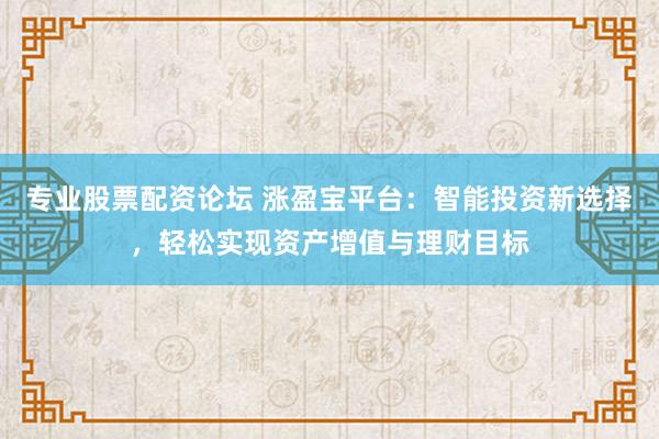 专业股票配资论坛 涨盈宝平台：智能投资新选择，轻松实现资产增值与理财目标