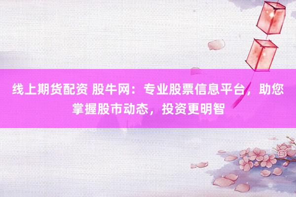 线上期货配资 股牛网：专业股票信息平台，助您掌握股市动态，投资更明智