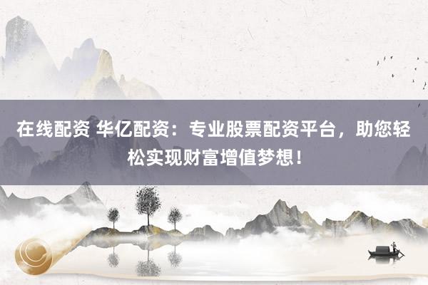 在线配资 华亿配资：专业股票配资平台，助您轻松实现财富增值梦想！
