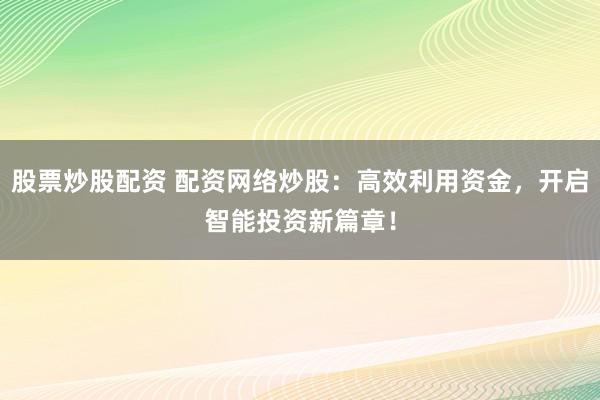股票炒股配资 配资网络炒股：高效利用资金，开启智能投资新篇章！
