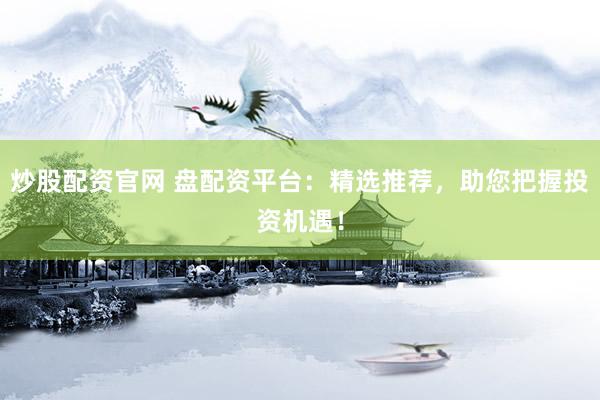 炒股配资官网 盘配资平台：精选推荐，助您把握投资机遇！