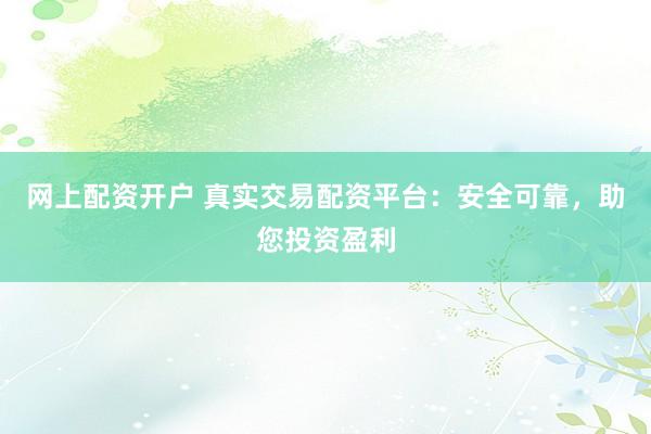网上配资开户 真实交易配资平台：安全可靠，助您投资盈利