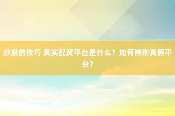 炒股的技巧 真实配资平台是什么？如何辨别真假平台？