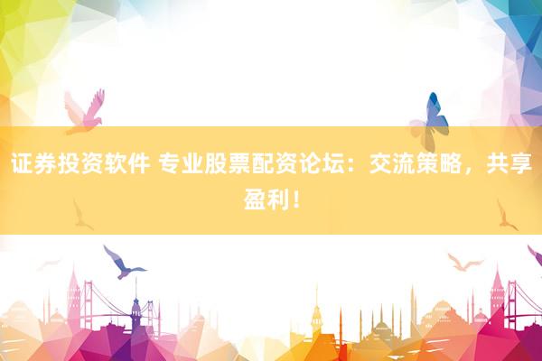 证券投资软件 专业股票配资论坛：交流策略，共享盈利！