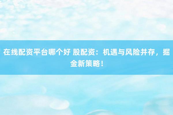 在线配资平台哪个好 股配资：机遇与风险并存，掘金新策略！