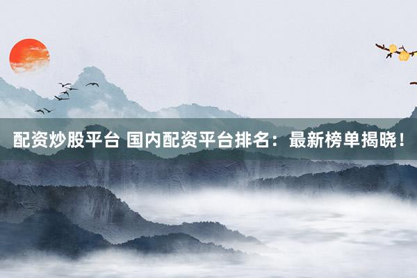 配资炒股平台 国内配资平台排名：最新榜单揭晓！