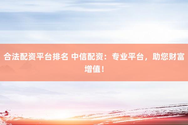 合法配资平台排名 中信配资：专业平台，助您财富增值！