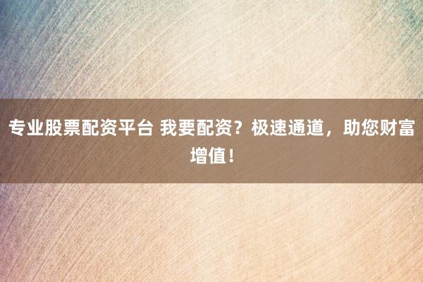 专业股票配资平台 我要配资？极速通道，助您财富增值！