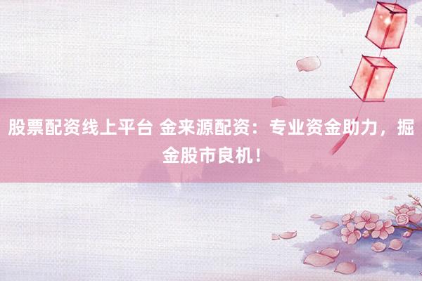 股票配资线上平台 金来源配资：专业资金助力，掘金股市良机！