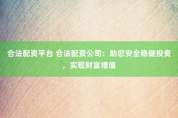 合法配资平台 合法配资公司：助您安全稳健投资，实现财富增值
