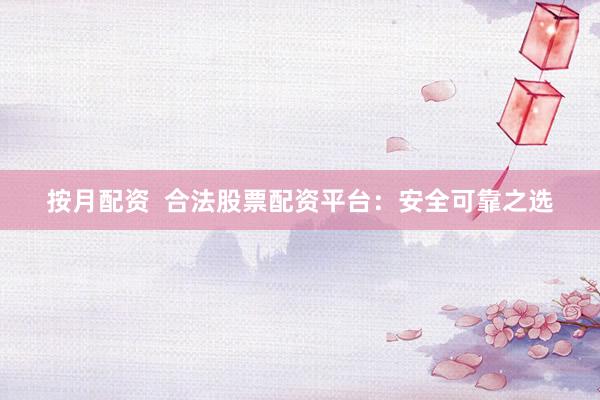 按月配资  合法股票配资平台：安全可靠之选