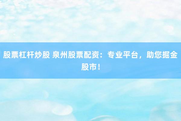 股票杠杆炒股 泉州股票配资：专业平台，助您掘金股市！