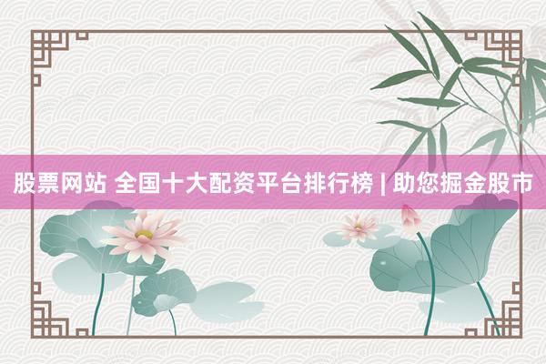 股票网站 全国十大配资平台排行榜 | 助您掘金股市