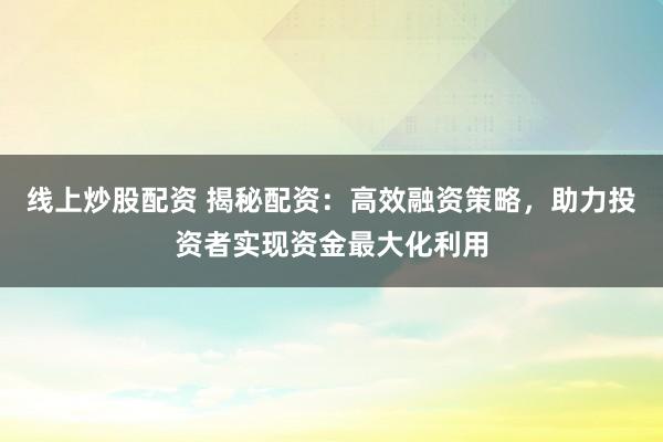 线上炒股配资 揭秘配资：高效融资策略，助力投资者实现资金最大化利用