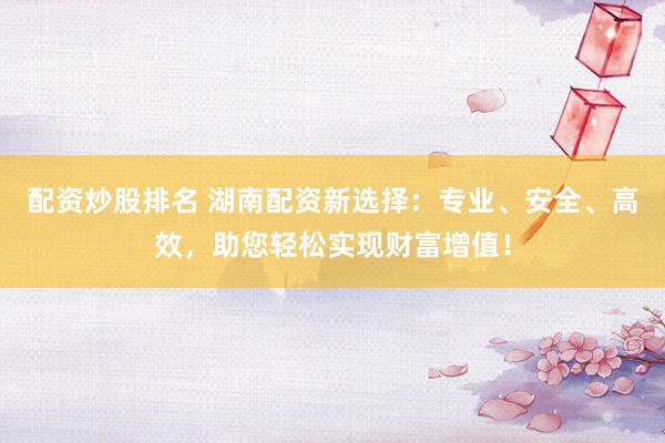 配资炒股排名 湖南配资新选择：专业、安全、高效，助您轻松实现财富增值！
