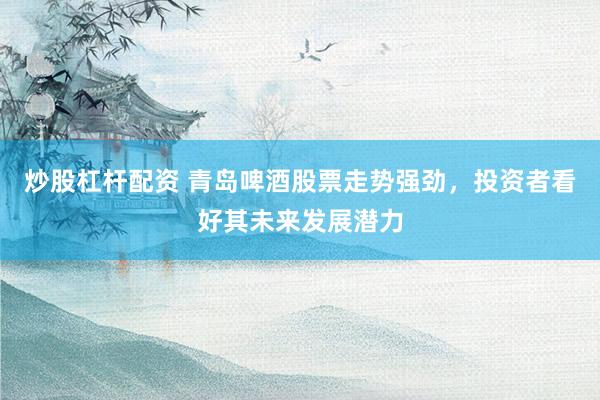 炒股杠杆配资 青岛啤酒股票走势强劲，投资者看好其未来发展潜力