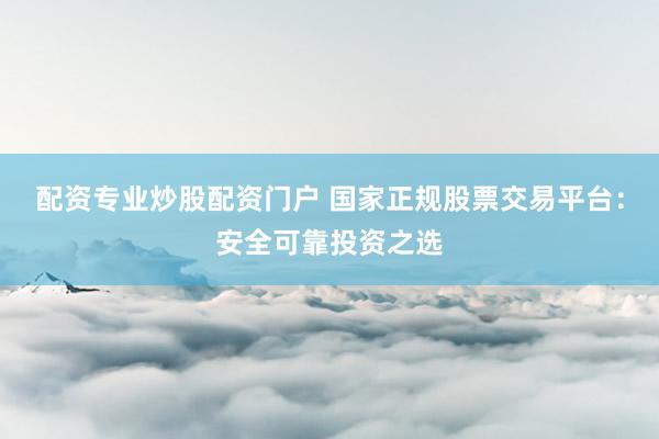 配资专业炒股配资门户 国家正规股票交易平台：安全可靠投资之选