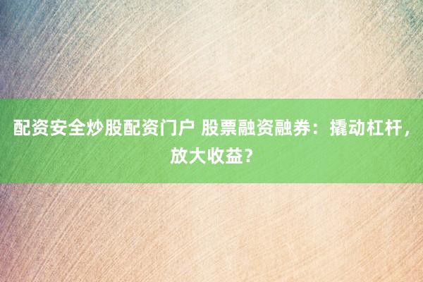 配资安全炒股配资门户 股票融资融券：撬动杠杆，放大收益？