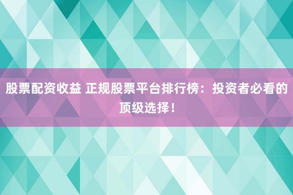 股票配资收益 正规股票平台排行榜：投资者必看的顶级选择！