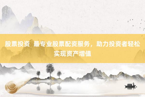 股票投资  最专业股票配资服务，助力投资者轻松实现资产增值
